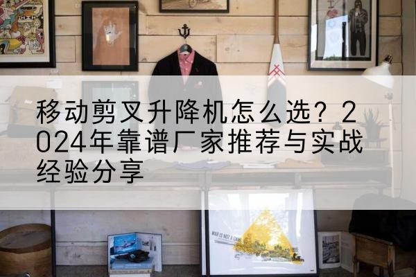 迎江升降平台厂家推荐-移动剪叉升降机怎么选？2024年靠谱厂家推荐与实战经验分享