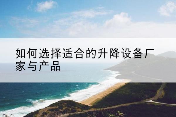 迎江电动升降平台厂家-如何选择适合的升降设备厂家与产品