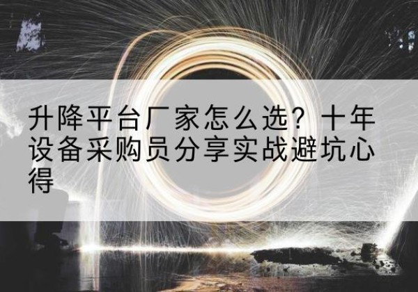 迎江升降平台厂家-怎么选？十年设备采购员分享实战避坑心得
