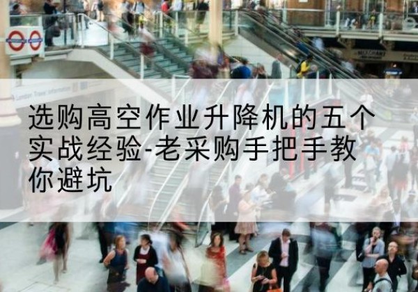 迎江高空作业升降机厂家-选购高空作业升降机的五个实战经验-老采购手把手教你避坑