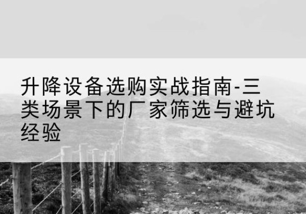 迎江移动式升降机厂家推荐-升降设备选购实战指南-三类场景下的厂家筛选与避坑经验