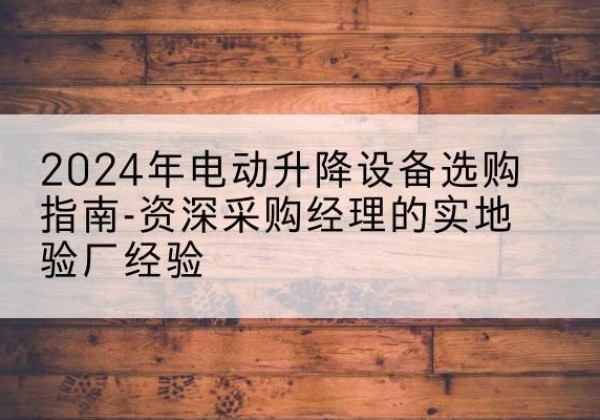 迎江电动剪叉升降平台厂家-2024年电动升降设备选购指南-资深采购经理的实地验厂经验