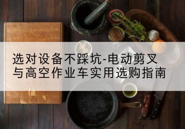 迎江电动剪叉升降平台怎么选-选对设备不踩坑-电动剪叉与高空作业车实用选购指南