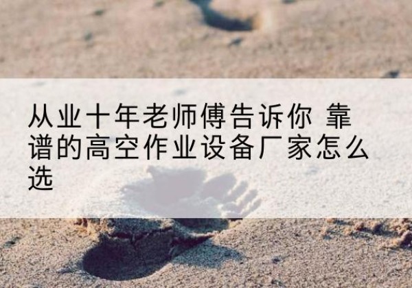 迎江高空作业升降机厂家推荐-从业十年老师傅告诉你 靠谱的高空作业设备厂家怎么选