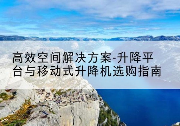 迎江升降平台厂家-*空间解决方案-升降平台与移动式升降机选购指南