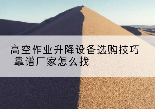 迎江电动升降平台厂家推荐-高空作业升降设备选购技巧 靠谱厂家怎么找