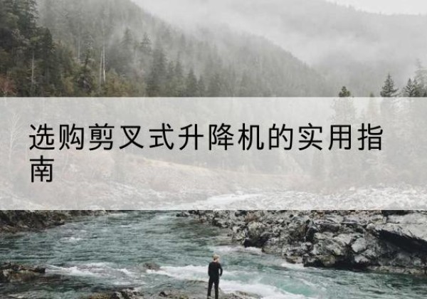 迎江剪叉式升降机怎么选-选购剪叉式升降机的实用指南