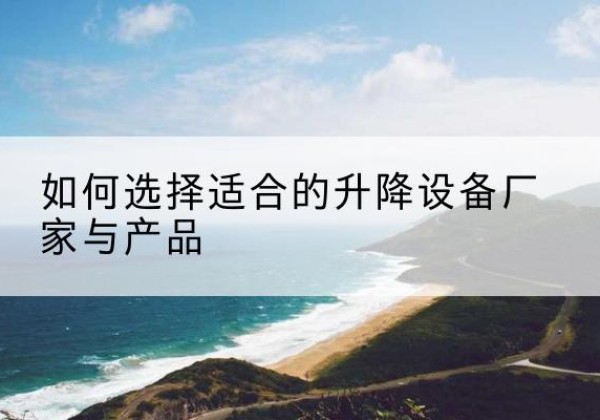 迎江电动升降平台厂家-如何选择适合的升降设备厂家与产品